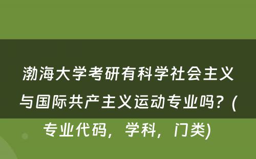 渤海大学考研有科学社会主义与国际共产主义运动专业吗？(专业代码，学科，门类) 