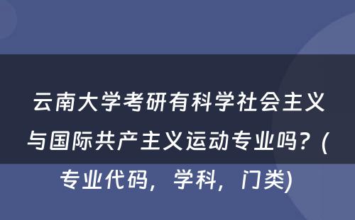 云南大学考研有科学社会主义与国际共产主义运动专业吗？(专业代码，学科，门类) 