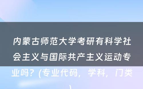 内蒙古师范大学考研有科学社会主义与国际共产主义运动专业吗？(专业代码，学科，门类) 