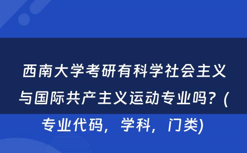 西南大学考研有科学社会主义与国际共产主义运动专业吗？(专业代码，学科，门类) 