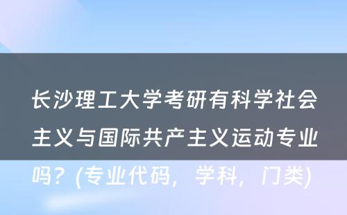 长沙理工大学考研有科学社会主义与国际共产主义运动专业吗？(专业代码，学科，门类) 