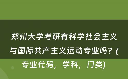 郑州大学考研有科学社会主义与国际共产主义运动专业吗？(专业代码，学科，门类) 