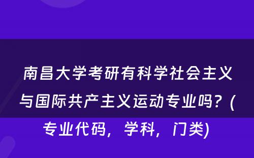 南昌大学考研有科学社会主义与国际共产主义运动专业吗？(专业代码，学科，门类) 