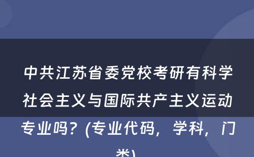 中共江苏省委党校考研有科学社会主义与国际共产主义运动专业吗？(专业代码，学科，门类) 