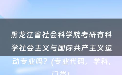 黑龙江省社会科学院考研有科学社会主义与国际共产主义运动专业吗？(专业代码，学科，门类) 