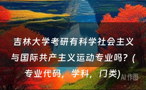 吉林大学考研有科学社会主义与国际共产主义运动专业吗？(专业代码，学科，门类) 