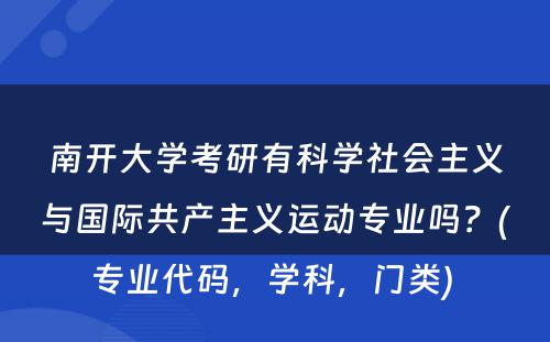 南开大学考研有科学社会主义与国际共产主义运动专业吗？(专业代码，学科，门类) 