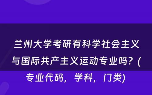 兰州大学考研有科学社会主义与国际共产主义运动专业吗？(专业代码，学科，门类) 