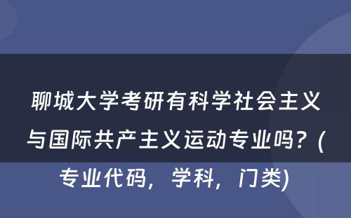 聊城大学考研有科学社会主义与国际共产主义运动专业吗？(专业代码，学科，门类) 