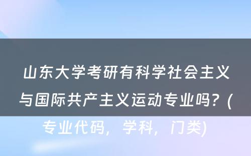 山东大学考研有科学社会主义与国际共产主义运动专业吗？(专业代码，学科，门类) 