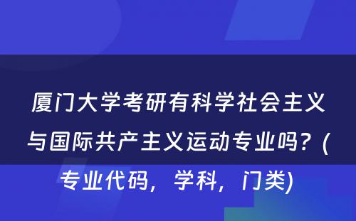 厦门大学考研有科学社会主义与国际共产主义运动专业吗？(专业代码，学科，门类) 
