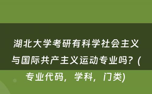 湖北大学考研有科学社会主义与国际共产主义运动专业吗？(专业代码，学科，门类) 