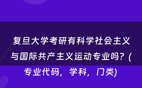 复旦大学考研有科学社会主义与国际共产主义运动专业吗？(专业代码，学科，门类) 