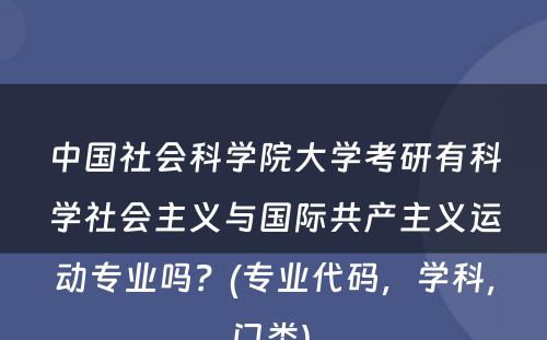 中国社会科学院大学考研有科学社会主义与国际共产主义运动专业吗？(专业代码，学科，门类) 