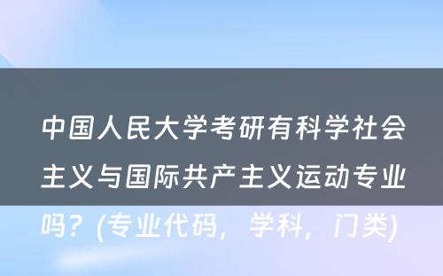 中国人民大学考研有科学社会主义与国际共产主义运动专业吗？(专业代码，学科，门类) 