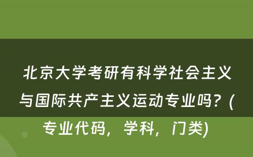 北京大学考研有科学社会主义与国际共产主义运动专业吗？(专业代码，学科，门类) 