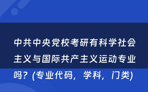 中共中央党校考研有科学社会主义与国际共产主义运动专业吗？(专业代码，学科，门类) 