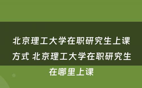 北京理工大学在职研究生上课方式 北京理工大学在职研究生在哪里上课