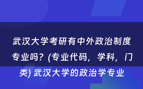 武汉大学考研有中外政治制度专业吗？(专业代码，学科，门类) 武汉大学的政治学专业