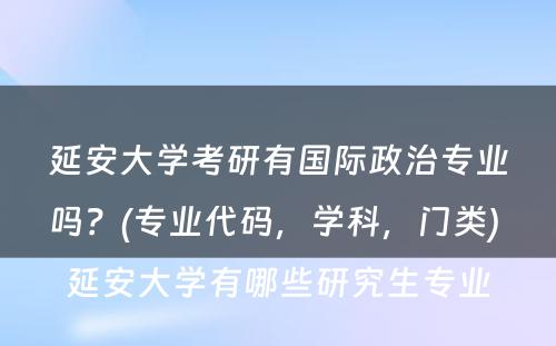 延安大学考研有国际政治专业吗？(专业代码，学科，门类) 延安大学有哪些研究生专业