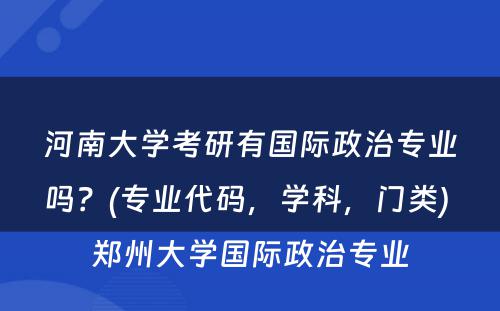 河南大学考研有国际政治专业吗？(专业代码，学科，门类) 郑州大学国际政治专业