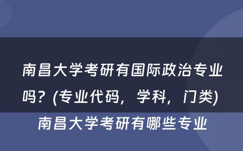 南昌大学考研有国际政治专业吗？(专业代码，学科，门类) 南昌大学考研有哪些专业