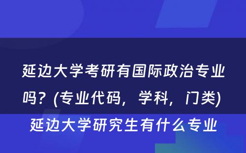 延边大学考研有国际政治专业吗？(专业代码，学科，门类) 延边大学研究生有什么专业