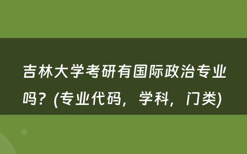 吉林大学考研有国际政治专业吗？(专业代码，学科，门类) 