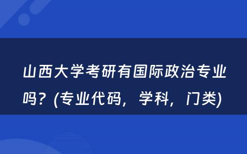 山西大学考研有国际政治专业吗？(专业代码，学科，门类) 