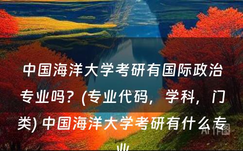 中国海洋大学考研有国际政治专业吗？(专业代码，学科，门类) 中国海洋大学考研有什么专业