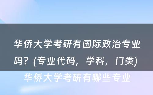 华侨大学考研有国际政治专业吗？(专业代码，学科，门类) 华侨大学考研有哪些专业