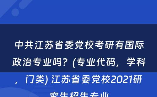 中共江苏省委党校考研有国际政治专业吗？(专业代码，学科，门类) 江苏省委党校2021研究生招生专业