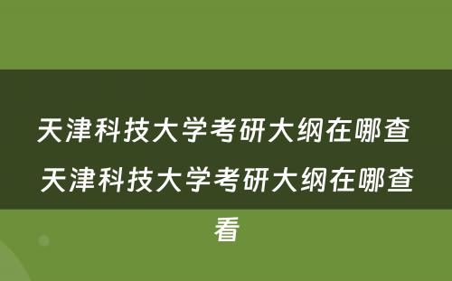 天津科技大学考研大纲在哪查 天津科技大学考研大纲在哪查看
