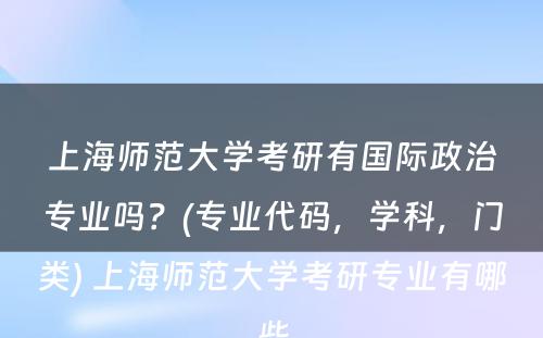 上海师范大学考研有国际政治专业吗？(专业代码，学科，门类) 上海师范大学考研专业有哪些