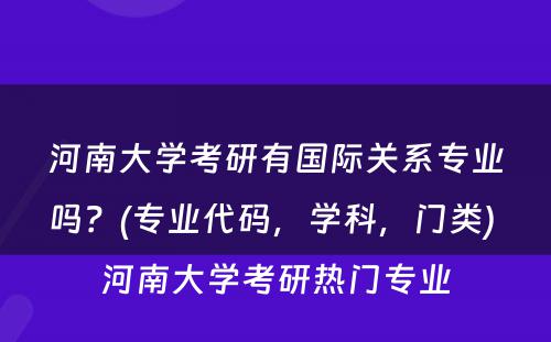 河南大学考研有国际关系专业吗？(专业代码，学科，门类) 河南大学考研热门专业