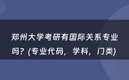 郑州大学考研有国际关系专业吗？(专业代码，学科，门类) 