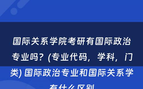 国际关系学院考研有国际政治专业吗？(专业代码，学科，门类) 国际政治专业和国际关系学有什么区别