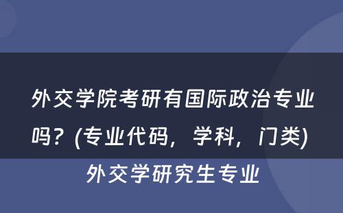 外交学院考研有国际政治专业吗？(专业代码，学科，门类) 外交学研究生专业