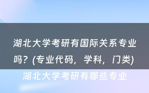 湖北大学考研有国际关系专业吗？(专业代码，学科，门类) 湖北大学考研有哪些专业