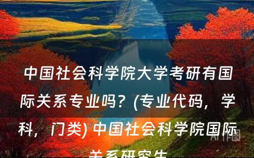 中国社会科学院大学考研有国际关系专业吗？(专业代码，学科，门类) 中国社会科学院国际关系研究生