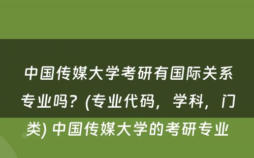 中国传媒大学考研有国际关系专业吗？(专业代码，学科，门类) 中国传媒大学的考研专业