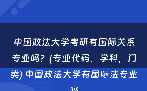 中国政法大学考研有国际关系专业吗？(专业代码，学科，门类) 中国政法大学有国际法专业吗