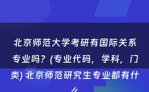 北京师范大学考研有国际关系专业吗？(专业代码，学科，门类) 北京师范研究生专业都有什么