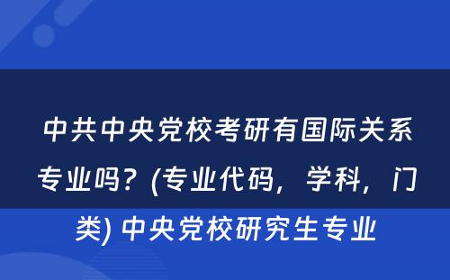 中共中央党校考研有国际关系专业吗？(专业代码，学科，门类) 中央党校研究生专业