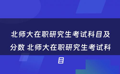 北师大在职研究生考试科目及分数 北师大在职研究生考试科目