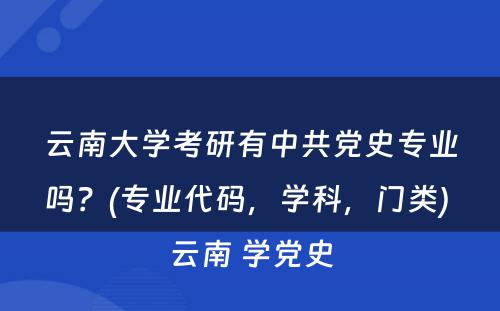 云南大学考研有中共党史专业吗？(专业代码，学科，门类) 云南 学党史