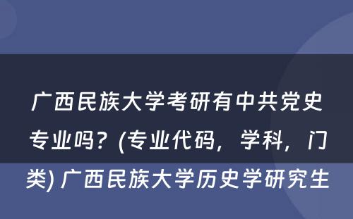 广西民族大学考研有中共党史专业吗？(专业代码，学科，门类) 广西民族大学历史学研究生