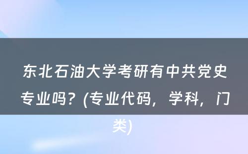 东北石油大学考研有中共党史专业吗？(专业代码，学科，门类) 