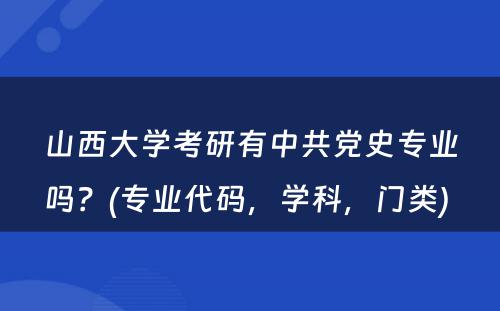 山西大学考研有中共党史专业吗？(专业代码，学科，门类) 