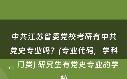 中共江苏省委党校考研有中共党史专业吗？(专业代码，学科，门类) 研究生有党史专业的学校